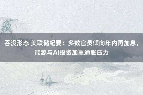 吞没形态 美联储纪要：多数官员倾向年内再加息，能源与AI投资加重通胀压力