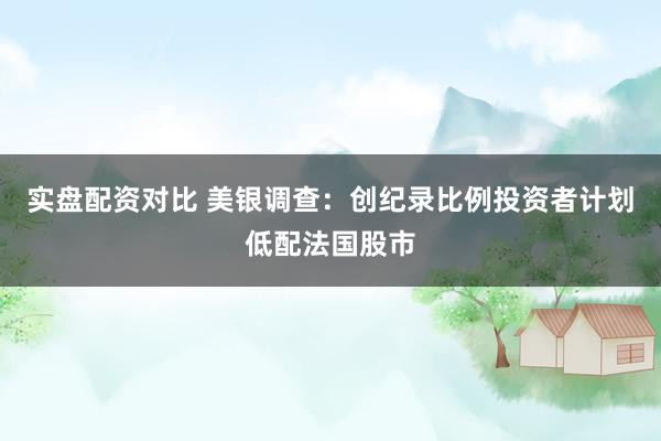 实盘配资对比 美银调查：创纪录比例投资者计划低配法国股市