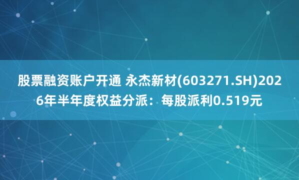 股票融资账户开通 永杰新材(603271.SH)2026年半年度权益分派：每股派利0.519元