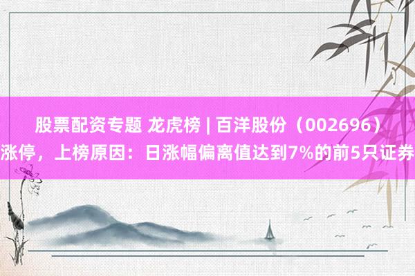股票配资专题 龙虎榜 | 百洋股份（002696）涨停，上榜原因：日涨幅偏离值达到7%的前5只证券