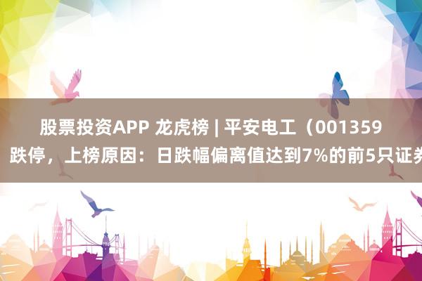 股票投资APP 龙虎榜 | 平安电工（001359）跌停，上榜原因：日跌幅偏离值达到7%的前5只证券