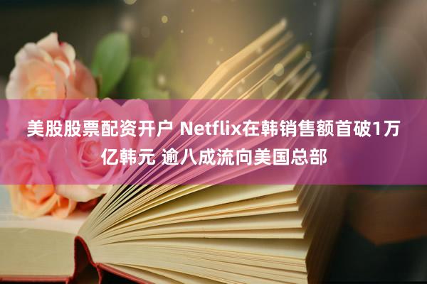 美股股票配资开户 Netflix在韩销售额首破1万亿韩元 逾八成流向美国总部