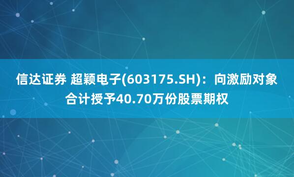 信达证券 超颖电子(603175.SH)：向激励对象合计授予40.70万份股票期权