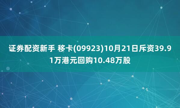 证券配资新手 移卡(09923)10月21日斥资39.91万港元回购10.48万股
