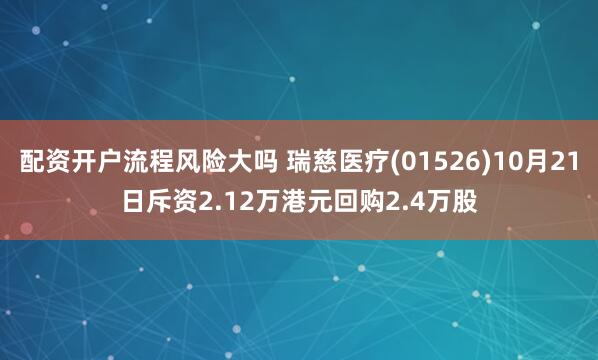 配资开户流程风险大吗 瑞慈医疗(01526)10月21日斥资2.12万港元回购2.4万股