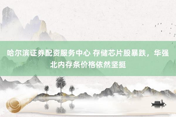 哈尔滨证券配资服务中心 存储芯片股暴跌，华强北内存条价格依然坚挺