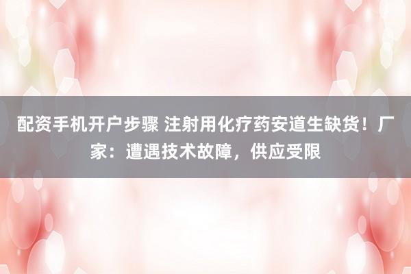 配资手机开户步骤 注射用化疗药安道生缺货！厂家：遭遇技术故障，供应受限