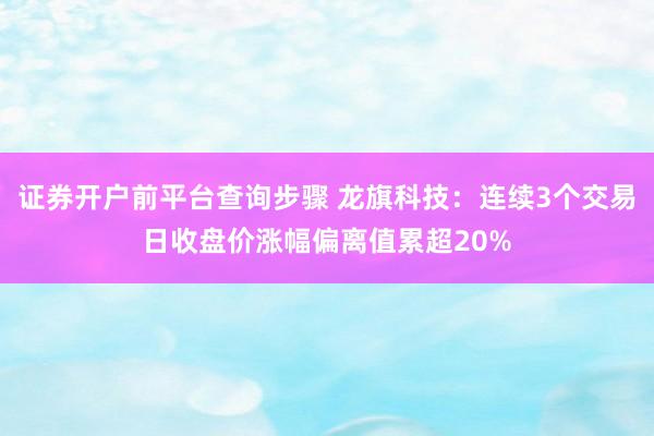 证券开户前平台查询步骤 龙旗科技：连续3个交易日收盘价涨幅偏离值累超20%