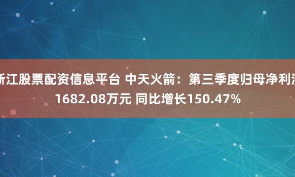 浙江股票配资信息平台 中天火箭：第三季度归母净利润1682.08万元 同比增长150.47%