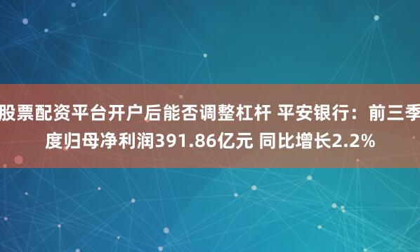 股票配资平台开户后能否调整杠杆 平安银行：前三季度归母净利润391.86亿元 同比增长2.2%