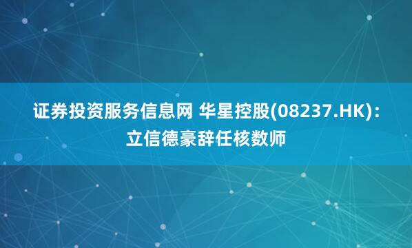 证券投资服务信息网 华星控股(08237.HK)：立信德豪辞任核数师