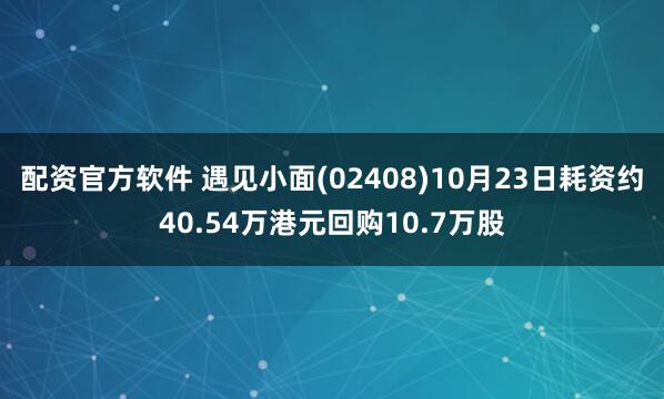配资官方软件 遇见小面(02408)10月23日耗资约40.54万港元回购10.7万股