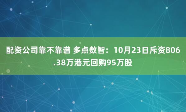 配资公司靠不靠谱 多点数智：10月23日斥资806.38万港元回购95万股
