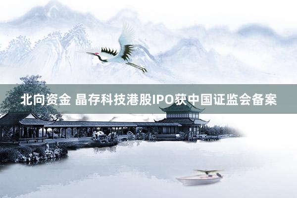北向资金 晶存科技港股IPO获中国证监会备案