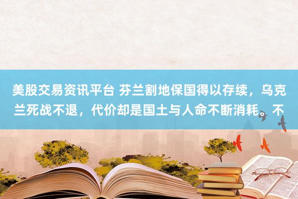 美股交易资讯平台 芬兰割地保国得以存续，乌克兰死战不退，代价却是国土与人命不断消耗。不