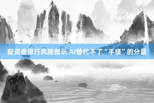 配资盘排行风险提示 AI替代不了“手搓”的分量