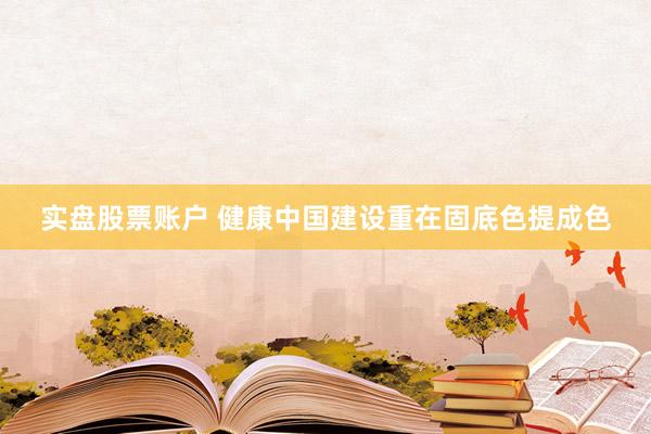 实盘股票账户 健康中国建设重在固底色提成色