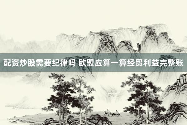 配资炒股需要纪律吗 欧盟应算一算经贸利益完整账