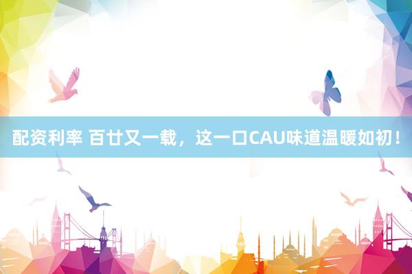 配资利率 百廿又一载，这一口CAU味道温暖如初！