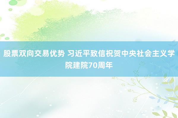 股票双向交易优势 习近平致信祝贺中央社会主义学院建院70周年