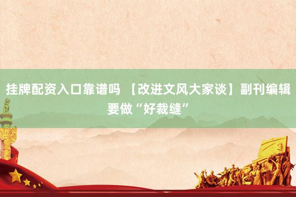挂牌配资入口靠谱吗 【改进文风大家谈】副刊编辑要做“好裁缝”