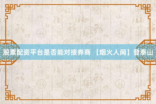 股票配资平台是否能对接券商 【烟火人间】登泰山