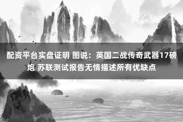 配资平台实盘证明 图说：英国二战传奇武器17磅炮 苏联测试报告无情描述所有优缺点