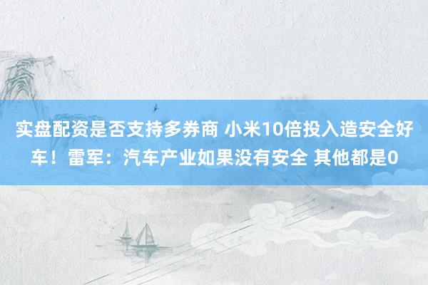 实盘配资是否支持多券商 小米10倍投入造安全好车！雷军：汽车产业如果没有安全 其他都是0