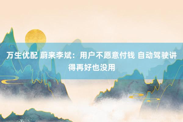 万生优配 蔚来李斌：用户不愿意付钱 自动驾驶讲得再好也没用