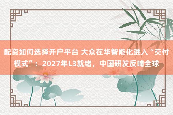 配资如何选择开户平台 大众在华智能化进入“交付模式”：2027年L3就绪，中国研发反哺全球