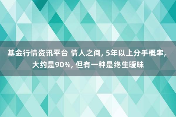 基金行情资讯平台 情人之间, 5年以上分手概率, 大约是90%, 但有一种是终生暧昧