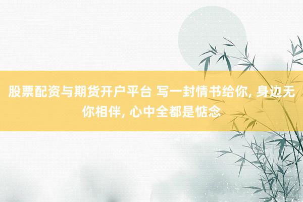股票配资与期货开户平台 写一封情书给你, 身边无你相伴, 心中全都是惦念