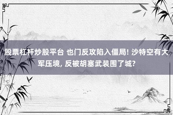 股票杠杆炒股平台 也门反攻陷入僵局! 沙特空有大军压境, 反被胡塞武装围了城?