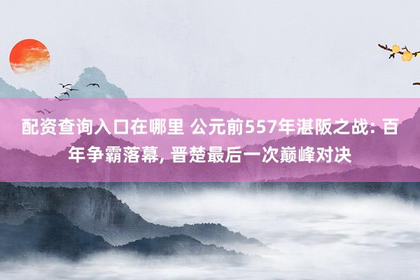 配资查询入口在哪里 公元前557年湛阪之战: 百年争霸落幕, 晋楚最后一次巅峰对决
