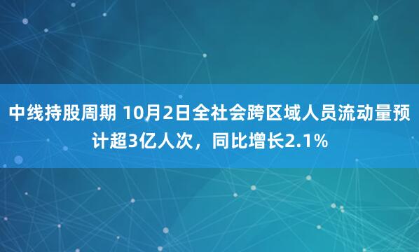 中线持股周期 10月2日全社会跨区域人员流动量预计超3亿人次，同比增长2.1%