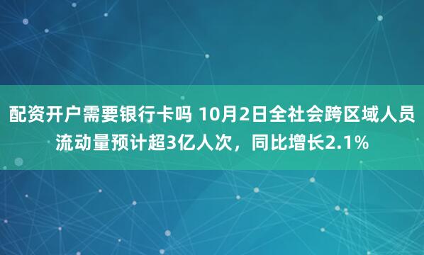 配资开户需要银行卡吗 10月2日全社会跨区域人员流动量预计超3亿人次，同比增长2.1%
