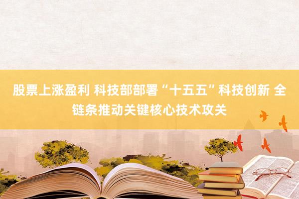 股票上涨盈利 科技部部署“十五五”科技创新 全链条推动关键核心技术攻关