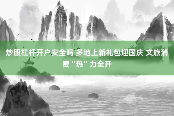 炒股杠杆开户安全吗 多地上新礼包迎国庆 文旅消费“热”力全开