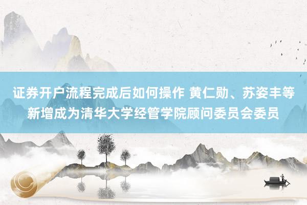 证券开户流程完成后如何操作 黄仁勋、苏姿丰等新增成为清华大学经管学院顾问委员会委员