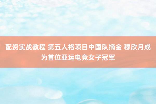 配资实战教程 第五人格项目中国队摘金 穆欣月成为首位亚运电竞女子冠军
