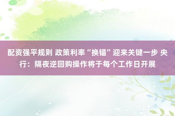 配资强平规则 政策利率“换锚”迎来关键一步 央行：隔夜逆回购操作将于每个工作日开展