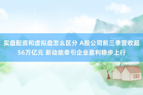 实盘配资和虚拟盘怎么区分 A股公司前三季营收超56万亿元 新动能牵引企业盈利稳步上行