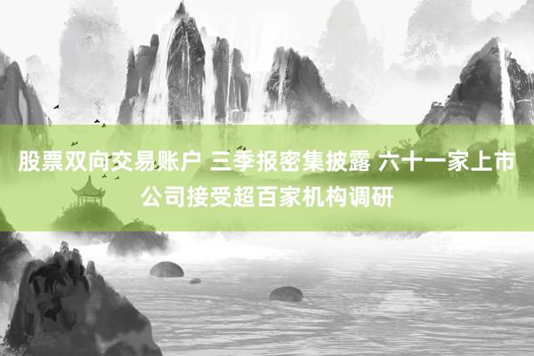 股票双向交易账户 三季报密集披露 六十一家上市公司接受超百家机构调研